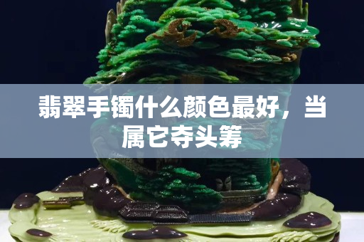 翡翠手镯什么颜色最好，当属它夺头筹