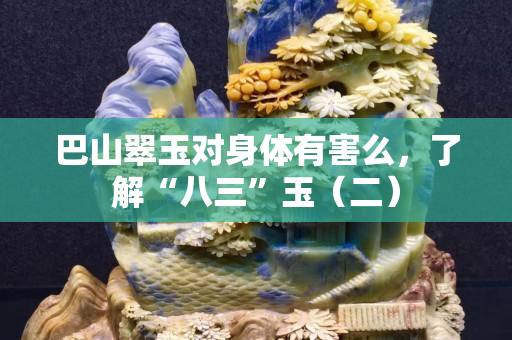 巴山翠玉对身体有害么，了解“八三”玉（二）