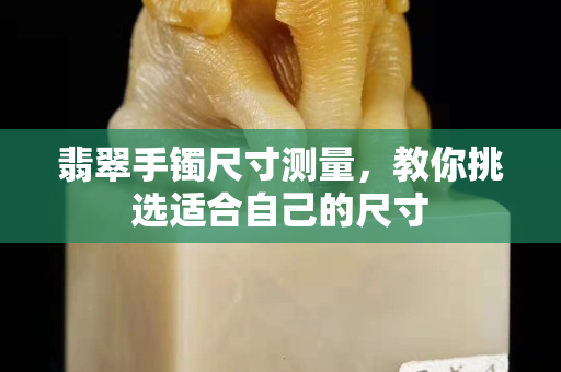 翡翠手镯尺寸测量，教你挑选适合自己的尺寸