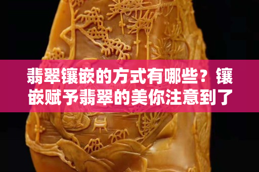 翡翠镶嵌的方式有哪些？镶嵌赋予翡翠的美你注意到了么（二）