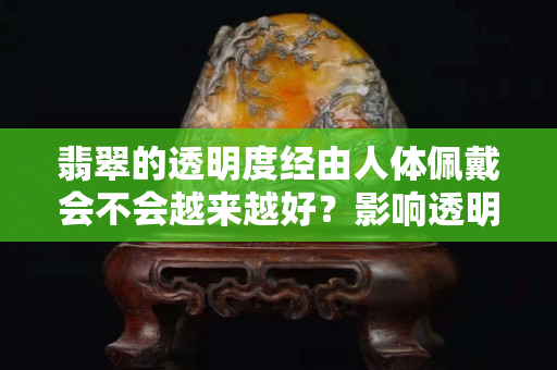 翡翠的透明度经由人体佩戴会不会越来越好？影响透明度的因素！