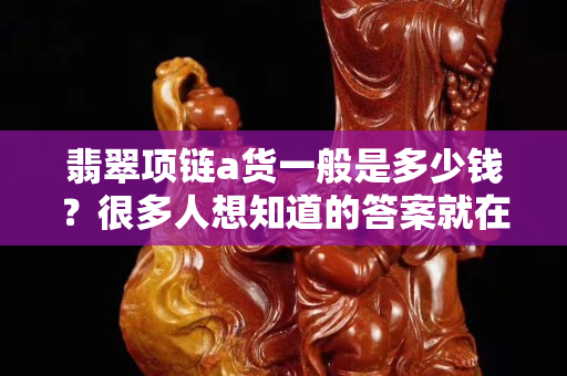 翡翠项链a货一般是多少钱？很多人想知道的答案就在这里了