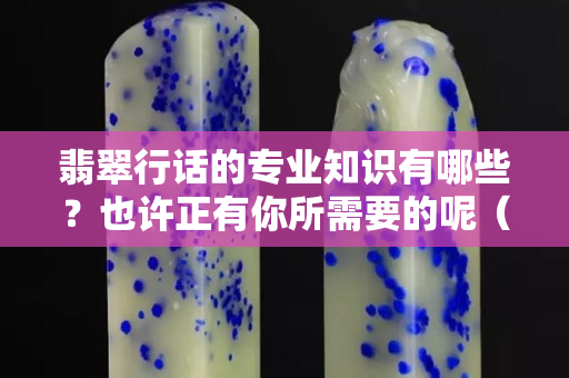 翡翠行话的专业知识有哪些？也许正有你所需要的呢（一）