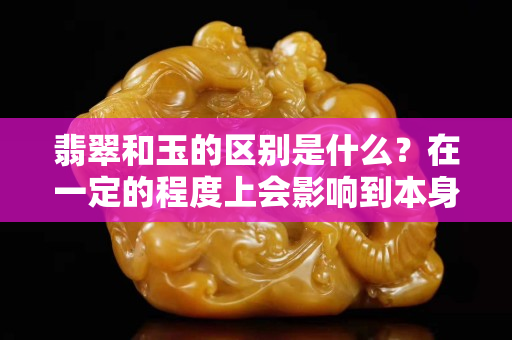 翡翠和玉的区别是什么？在一定的程度上会影响到本身的价格