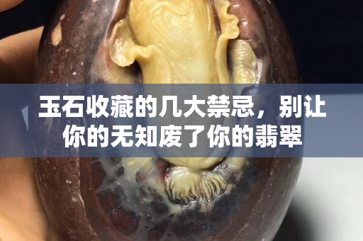 玉石收藏的几大禁忌，别让你的无知废了你的翡翠