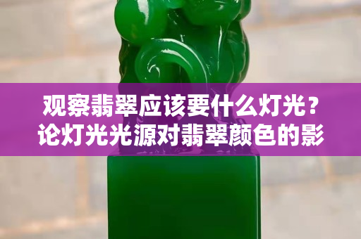 观察翡翠应该要什么灯光？论灯光光源对翡翠颜色的影响