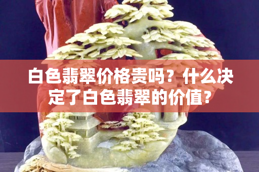 白色翡翠价格贵吗？什么决定了白色翡翠的价值？