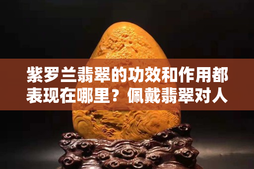 紫罗兰翡翠的功效和作用都表现在哪里？佩戴翡翠对人体的好处