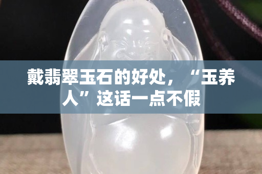 戴翡翠玉石的好处，“玉养人”这话一点不假