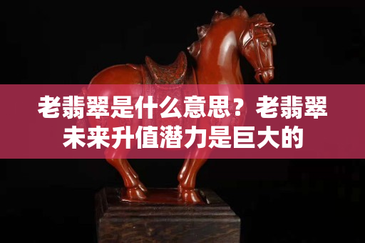 老翡翠是什么意思？老翡翠未来升值潜力是巨大的
