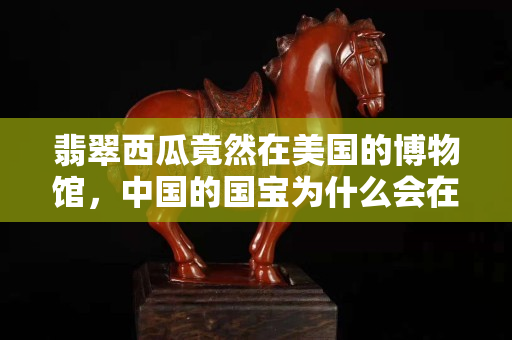 翡翠西瓜竟然在美国的博物馆，中国的国宝为什么会在美国博物馆？