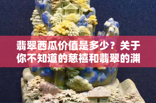 翡翠西瓜价值是多少？关于你不知道的慈禧和翡翠的渊源