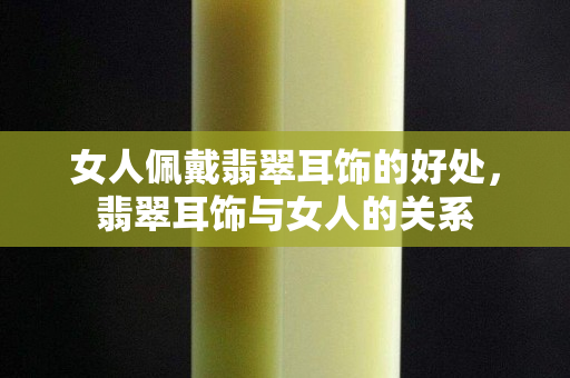 女人佩戴翡翠耳饰的好处，翡翠耳饰与女人的关系