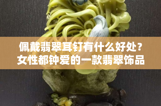佩戴翡翠耳钉有什么好处？女性都钟爱的一款翡翠饰品