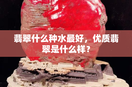 翡翠什么种水最好，优质翡翠是什么样？