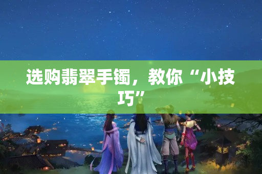 选购翡翠手镯，教你“小技巧”