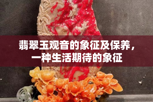 翡翠玉观音的象征及保养，一种生活期待的象征