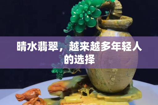 晴水翡翠，越来越多年轻人的选择