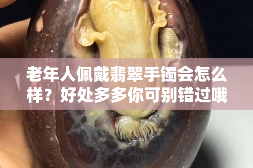 老年人佩戴翡翠手镯会怎么样？好处多多你可别错过哦