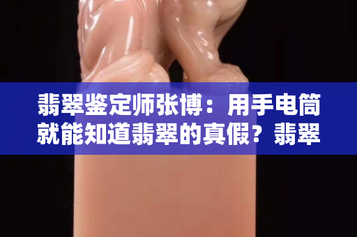 翡翠鉴定师张博：用手电筒就能知道翡翠的真假？翡翠在灯光下怎么辨别真伪！