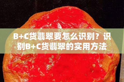 B+C货翡翠要怎么识别？识别B+C货翡翠的实用方法