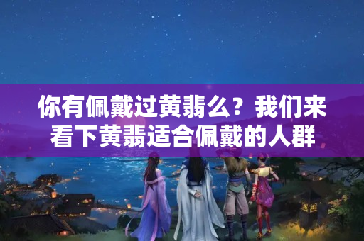 你有佩戴过黄翡么？我们来看下黄翡适合佩戴的人群