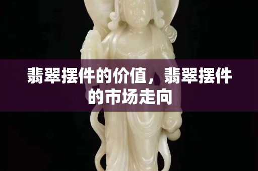 翡翠摆件的价值，翡翠摆件的市场走向