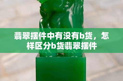 翡翠摆件中有没有b货，怎样区分b货翡翠摆件
