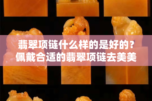 翡翠项链什么样的是好的？佩戴合适的翡翠项链去美美的约会吧！