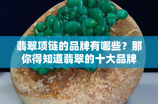 翡翠项链的品牌有哪些？那你得知道翡翠的十大品牌
