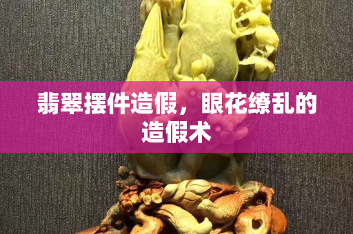 翡翠摆件造假，眼花缭乱的造假术