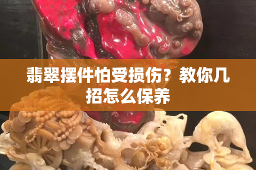 翡翠摆件怕受损伤？教你几招怎么保养