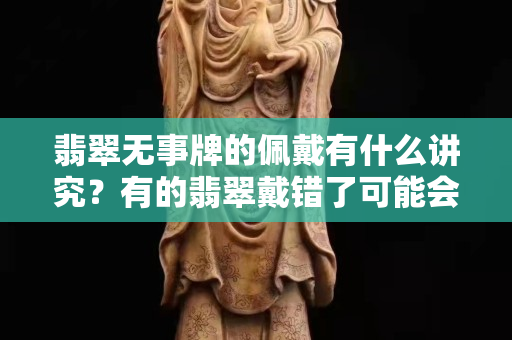 翡翠无事牌的佩戴有什么讲究？有的翡翠戴错了可能会招灾