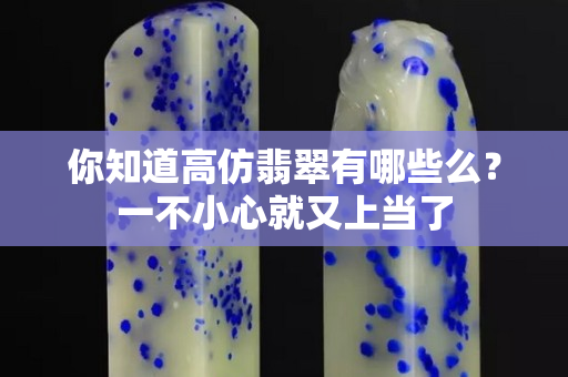 你知道高仿翡翠有哪些么？一不小心就又上当了