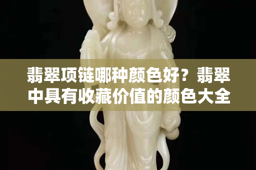 翡翠项链哪种颜色好？翡翠中具有收藏价值的颜色大全