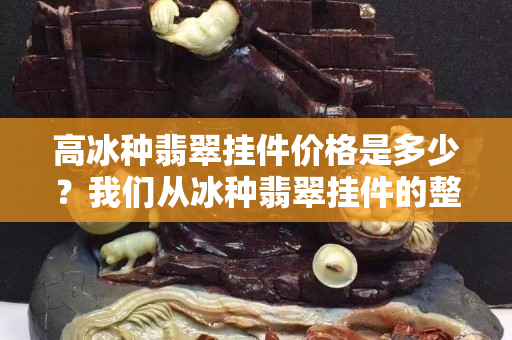 高冰种翡翠挂件价格是多少？我们从冰种翡翠挂件的整体来看