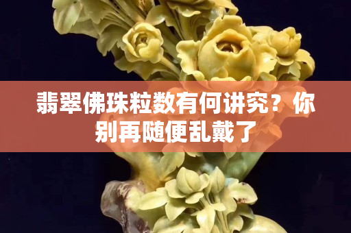 翡翠佛珠粒数有何讲究？你别再随便乱戴了