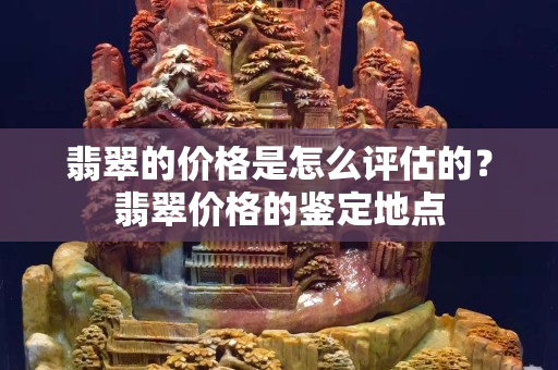 翡翠的价格是怎么评估的？翡翠价格的鉴定地点