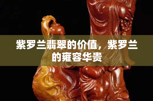 紫罗兰翡翠的价值，紫罗兰的雍容华贵