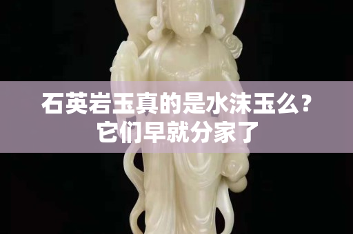 石英岩玉真的是水沫玉么？它们早就分家了