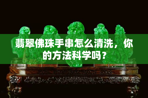 翡翠佛珠手串怎么清洗，你的方法科学吗？