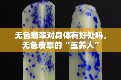无色翡翠对身体有好处吗，无色翡翠的“玉养人”