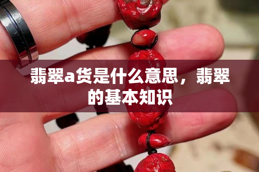 翡翠a货是什么意思，翡翠的基本知识