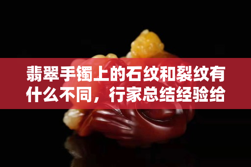 翡翠手镯上的石纹和裂纹有什么不同，行家总结经验给您