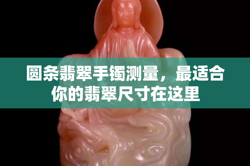 圆条翡翠手镯测量，最适合你的翡翠尺寸在这里