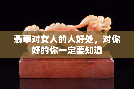 翡翠对女人的人好处，对你好的你一定要知道
