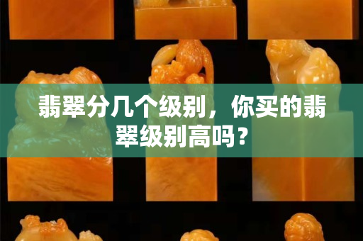 翡翠分几个级别，你买的翡翠级别高吗？