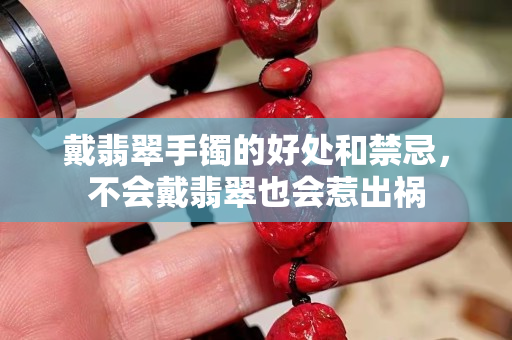 戴翡翠手镯的好处和禁忌，不会戴翡翠也会惹出祸