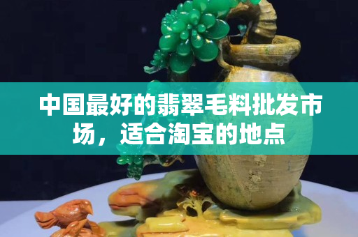 中国最好的翡翠毛料批发市场，适合淘宝的地点