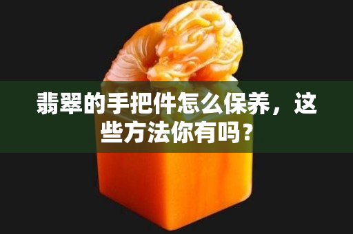 翡翠的手把件怎么保养，这些方法你有吗？